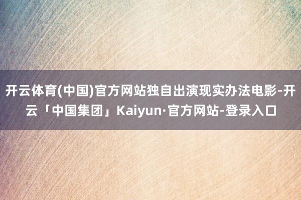 开云体育(中国)官方网站独自出演现实办法电影-开云「中国集团」Kaiyun·官方网站-登录入口