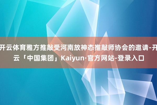 开云体育雅方推敲受河南放神态推敲师协会的邀请-开云「中国集团」Kaiyun·官方网站-登录入口