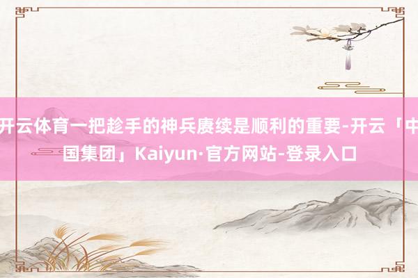 开云体育一把趁手的神兵赓续是顺利的重要-开云「中国集团」Kaiyun·官方网站-登录入口