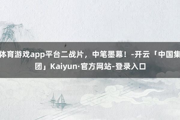 体育游戏app平台二战片，中笔墨幕！-开云「中国集团」Kaiyun·官方网站-登录入口