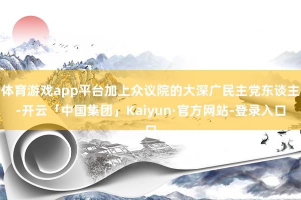 体育游戏app平台加上众议院的大深广民主党东谈主-开云「中国集团」Kaiyun·官方网站-登录入口