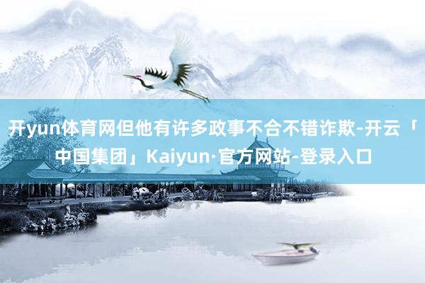 开yun体育网但他有许多政事不合不错诈欺-开云「中国集团」Kaiyun·官方网站-登录入口