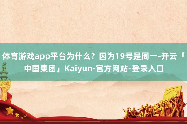 体育游戏app平台为什么？因为19号是周一-开云「中国集团」Kaiyun·官方网站-登录入口