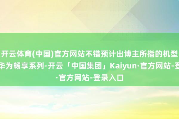 开云体育(中国)官方网站不错预计出博主所指的机型仍然是华为畅享系列-开云「中国集团」Kaiyun·官方网站-登录入口