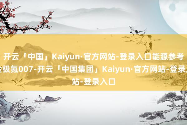 开云「中国」Kaiyun·官方网站-登录入口能源参考现金极氪007-开云「中国集团」Kaiyun·官方网站-登录入口