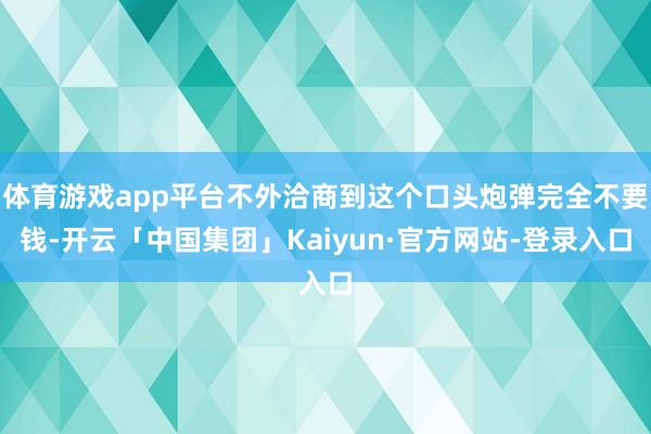 体育游戏app平台不外洽商到这个口头炮弹完全不要钱-开云「中国集团」Kaiyun·官方网站-登录入口