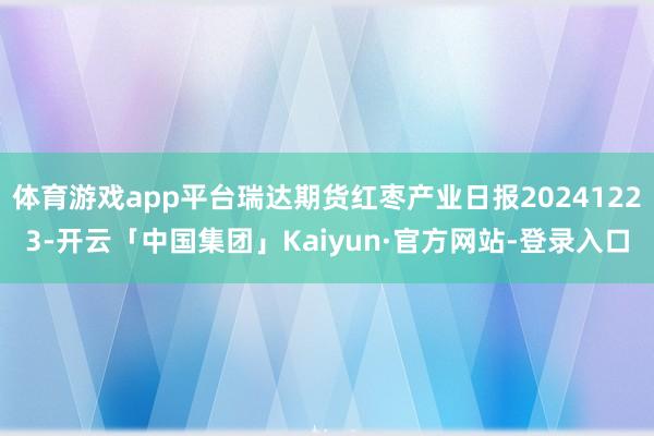 体育游戏app平台瑞达期货红枣产业日报20241223-开云「中国集团」Kaiyun·官方网站-登录入口