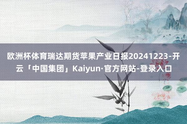 欧洲杯体育瑞达期货苹果产业日报20241223-开云「中国集团」Kaiyun·官方网站-登录入口