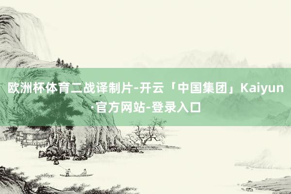 欧洲杯体育二战译制片-开云「中国集团」Kaiyun·官方网站-登录入口