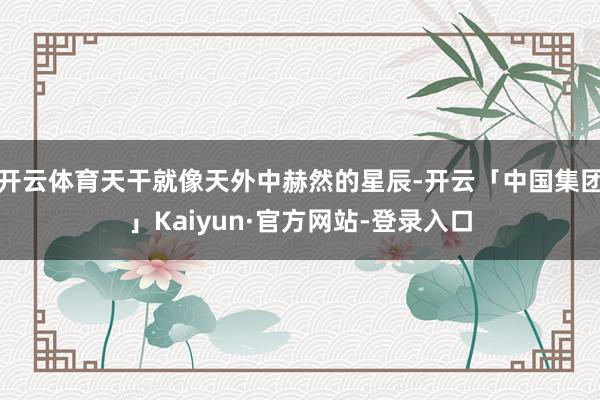 开云体育天干就像天外中赫然的星辰-开云「中国集团」Kaiyun·官方网站-登录入口