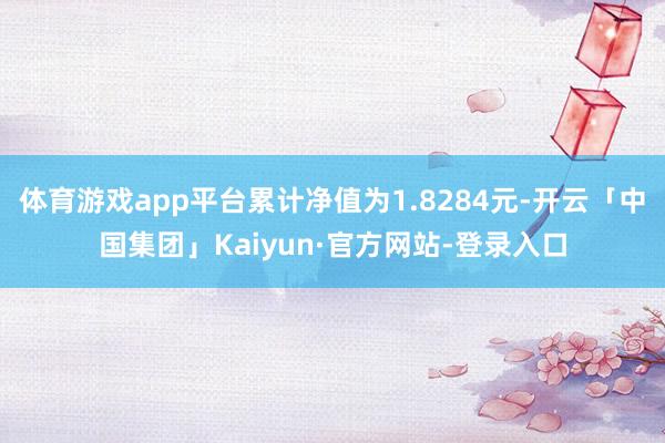 体育游戏app平台累计净值为1.8284元-开云「中国集团」Kaiyun·官方网站-登录入口