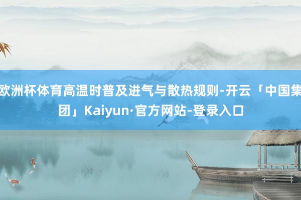 欧洲杯体育高温时普及进气与散热规则-开云「中国集团」Kaiyun·官方网站-登录入口