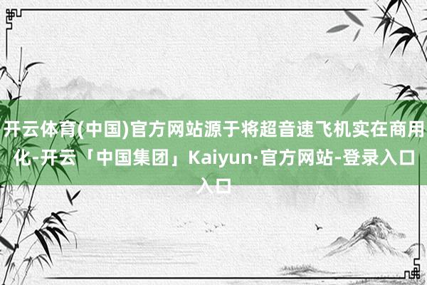 开云体育(中国)官方网站源于将超音速飞机实在商用化-开云「中国集团」Kaiyun·官方网站-登录入口