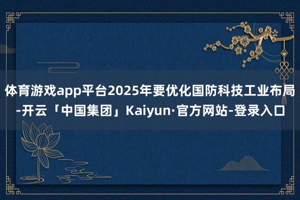 体育游戏app平台2025年要优化国防科技工业布局-开云「中国集团」Kaiyun·官方网站-登录入口