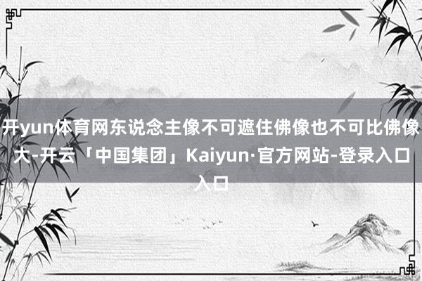 开yun体育网东说念主像不可遮住佛像也不可比佛像大-开云「中国集团」Kaiyun·官方网站-登录入口