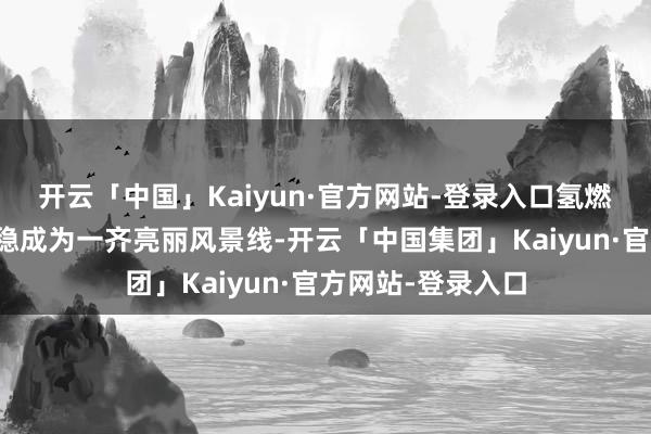 开云「中国」Kaiyun·官方网站-登录入口氢燃料电板汽车正安稳成为一齐亮丽风景线-开云「中国集团」Kaiyun·官方网站-登录入口