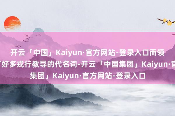 开云「中国」Kaiyun·官方网站-登录入口而领袖这个称谓也成了好多戎行教导的代名词-开云「中国集团」Kaiyun·官方网站-登录入口