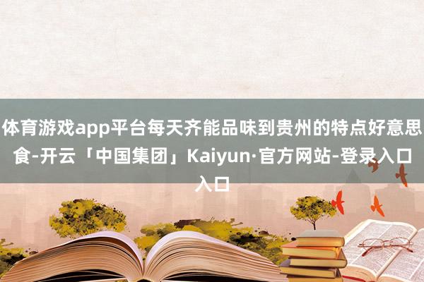 体育游戏app平台每天齐能品味到贵州的特点好意思食-开云「中国集团」Kaiyun·官方网站-登录入口