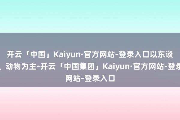 开云「中国」Kaiyun·官方网站-登录入口以东谈主物、动物为主-开云「中国集团」Kaiyun·官方网站-登录入口
