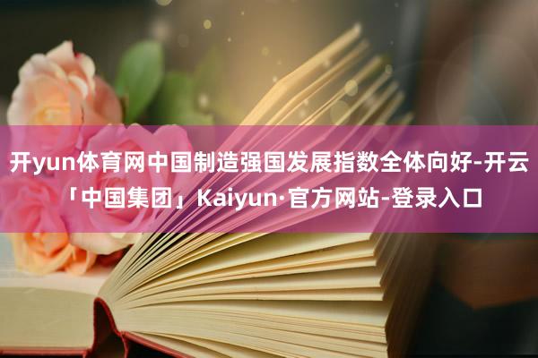 开yun体育网中国制造强国发展指数全体向好-开云「中国集团」Kaiyun·官方网站-登录入口