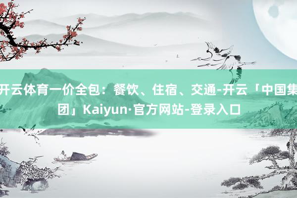 开云体育一价全包：餐饮、住宿、交通-开云「中国集团」Kaiyun·官方网站-登录入口