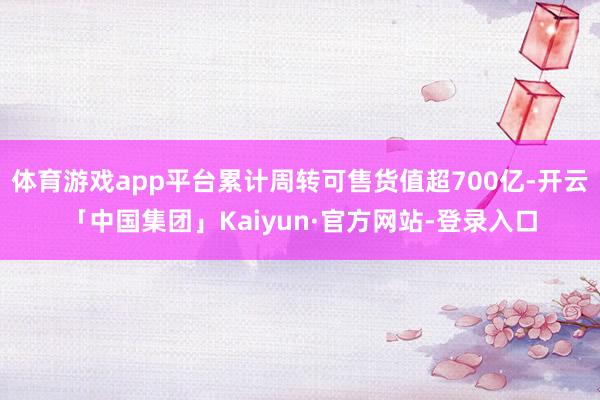 体育游戏app平台累计周转可售货值超700亿-开云「中国集团」Kaiyun·官方网站-登录入口