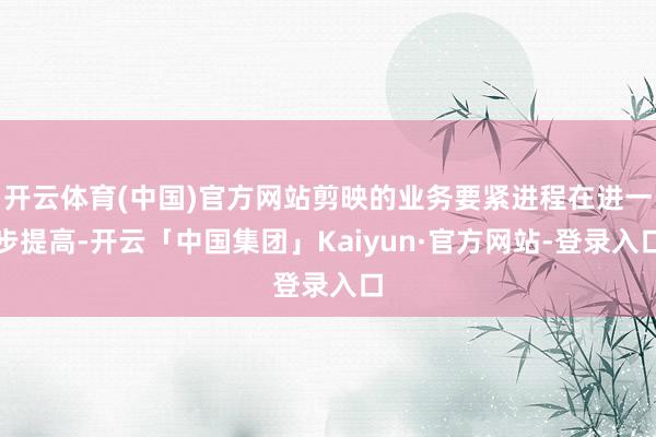 开云体育(中国)官方网站剪映的业务要紧进程在进一步提高-开云「中国集团」Kaiyun·官方网站-登录入口