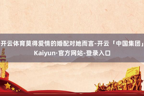 开云体育莫得爱情的婚配对她而言-开云「中国集团」Kaiyun·官方网站-登录入口