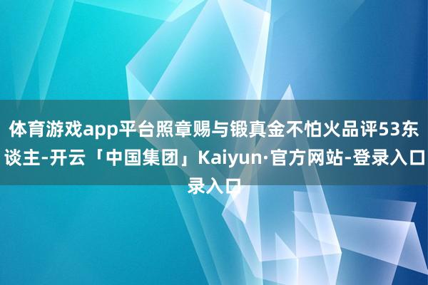 体育游戏app平台照章赐与锻真金不怕火品评53东谈主-开云「中国集团」Kaiyun·官方网站-登录入口