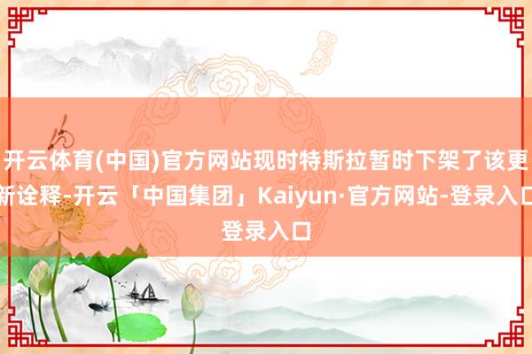 开云体育(中国)官方网站现时特斯拉暂时下架了该更新诠释-开云「中国集团」Kaiyun·官方网站-登录入口