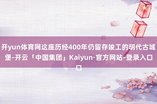 开yun体育网这座历经400年仍留存竣工的明代古城堡-开云「中国集团」Kaiyun·官方网站-登录入口
