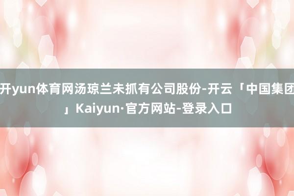 开yun体育网汤琼兰未抓有公司股份-开云「中国集团」Kaiyun·官方网站-登录入口
