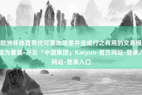 欧洲杯体育寻找可落地场景并变成行之有用的交易模式成为重要-开云「中国集团」Kaiyun·官方网站-登录入口