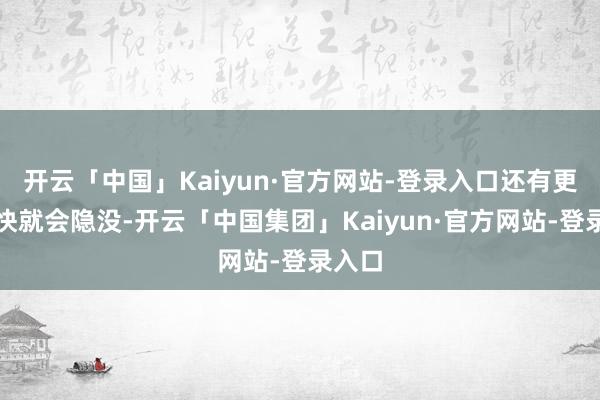 开云「中国」Kaiyun·官方网站-登录入口还有更多很快就会隐没-开云「中国集团」Kaiyun·官方网站-登录入口