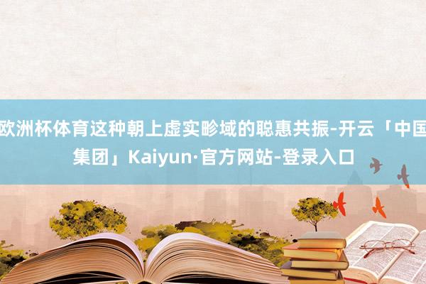 欧洲杯体育这种朝上虚实畛域的聪惠共振-开云「中国集团」Kaiyun·官方网站-登录入口