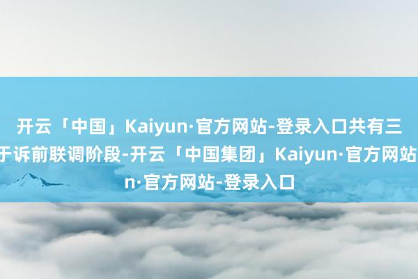 开云「中国」Kaiyun·官方网站-登录入口共有三个案件处于诉前联调阶段-开云「中国集团」Kaiyun·官方网站-登录入口