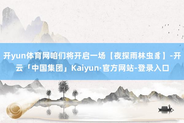 开yun体育网咱们将开启一场【夜探雨林虫豸】-开云「中国集团」Kaiyun·官方网站-登录入口