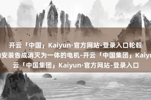 开云「中国」Kaiyun·官方网站-登录入口轮毂电机即是将轮毂和驱动安装告成消灭为一体的电机-开云「中国集团」Kaiyun·官方网站-登录入口