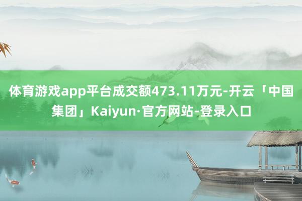 体育游戏app平台成交额473.11万元-开云「中国集团」Kaiyun·官方网站-登录入口
