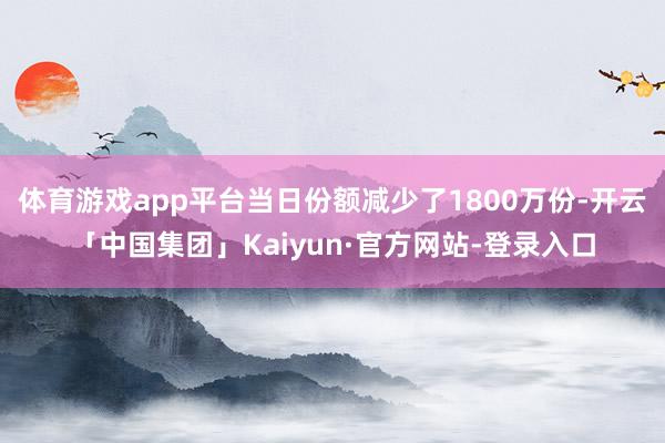体育游戏app平台当日份额减少了1800万份-开云「中国集团」Kaiyun·官方网站-登录入口