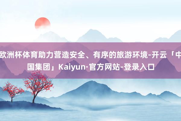 欧洲杯体育助力营造安全、有序的旅游环境-开云「中国集团」Kaiyun·官方网站-登录入口