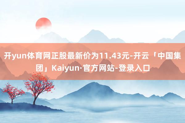 开yun体育网正股最新价为11.43元-开云「中国集团」Kaiyun·官方网站-登录入口