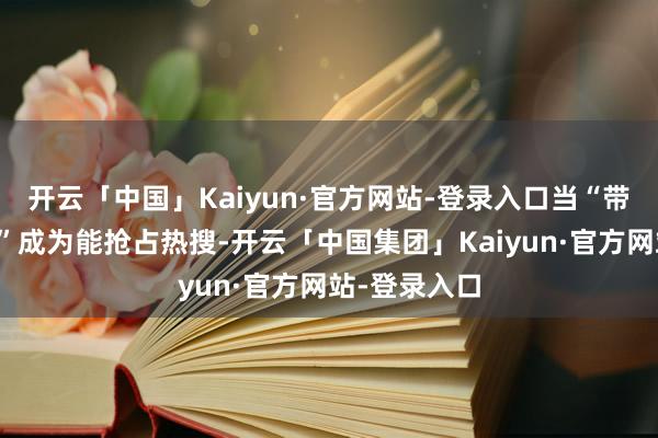 开云「中国」Kaiyun·官方网站-登录入口当“带新东说念主”成为能抢占热搜-开云「中国集团」Kaiyun·官方网站-登录入口