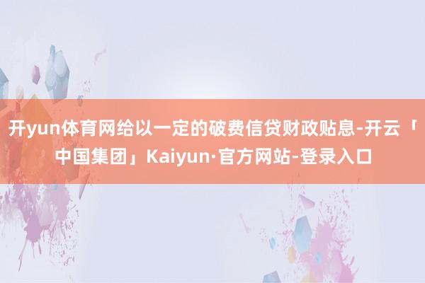 开yun体育网给以一定的破费信贷财政贴息-开云「中国集团」Kaiyun·官方网站-登录入口