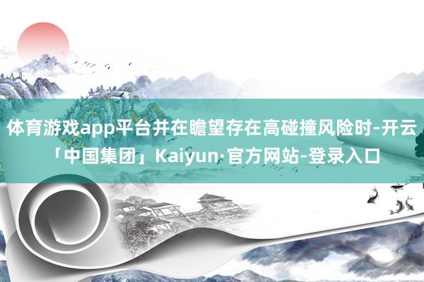 体育游戏app平台并在瞻望存在高碰撞风险时-开云「中国集团」Kaiyun·官方网站-登录入口