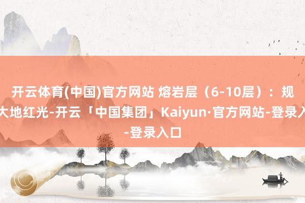 开云体育(中国)官方网站 熔岩层（6-10层）：规避大地红光-开云「中国集团」Kaiyun·官方网站-登录入口