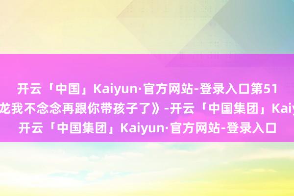 开云「中国」Kaiyun·官方网站-登录入口第51话 冠军的奖励《闭嘴恶龙我不念念再跟你带孩子了》-开云「中国集团」Kaiyun·官方网站-登录入口