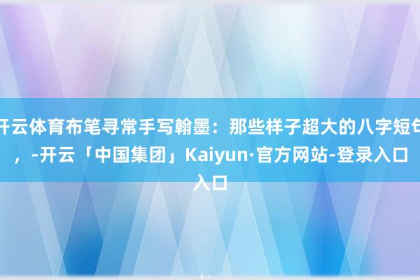 开云体育布笔寻常手写翰墨：那些样子超大的八字短句，-开云「中国集团」Kaiyun·官方网站-登录入口