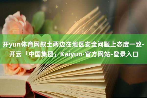 开yun体育网叙土两边在地区安全问题上态度一致-开云「中国集团」Kaiyun·官方网站-登录入口