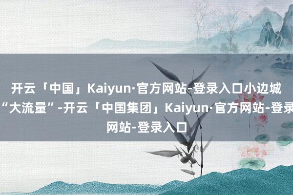 开云「中国」Kaiyun·官方网站-登录入口小边城取得“大流量”-开云「中国集团」Kaiyun·官方网站-登录入口